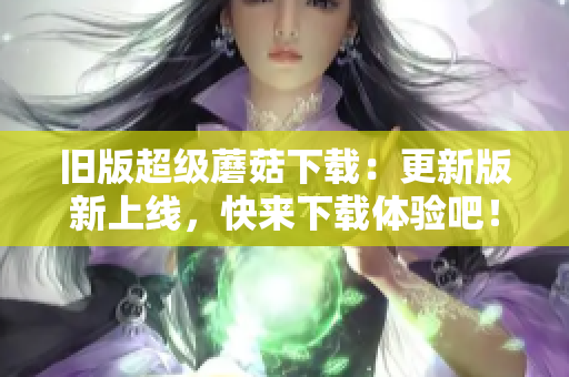 旧版超级蘑菇下载：更新版新上线，快来下载体验吧！