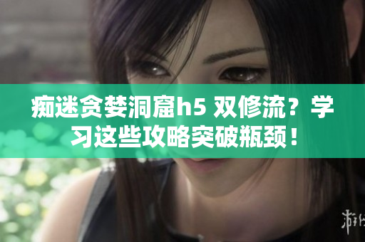 痴迷贪婪洞窟h5 双修流？学习这些攻略突破瓶颈！