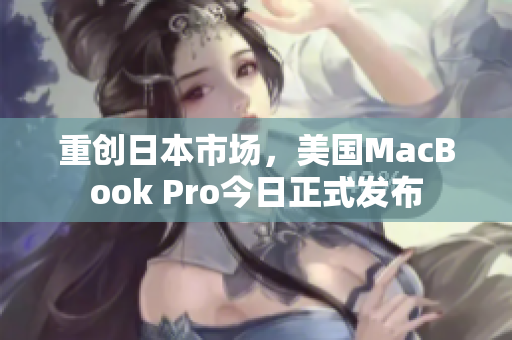 重创日本市场，美国MacBook Pro今日正式发布