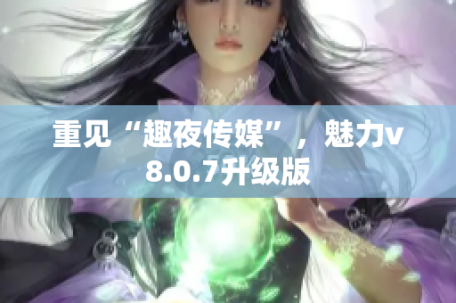 重见“趣夜传媒”，魅力v8.0.7升级版