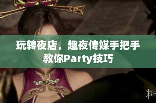 玩转夜店，趣夜传媒手把手教你Party技巧