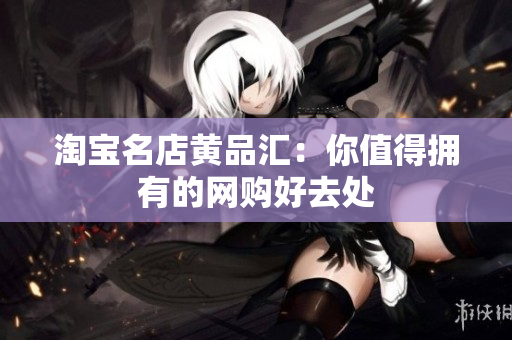 淘宝名店黄品汇：你值得拥有的网购好去处