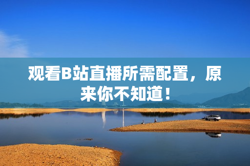 观看B站直播所需配置，原来你不知道！