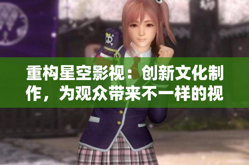 重构星空影视：创新文化制作，为观众带来不一样的视觉体验