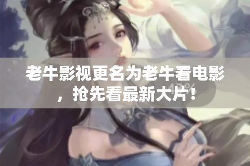 老牛影视更名为老牛看电影，抢先看最新大片！