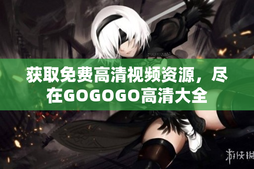 获取免费高清视频资源，尽在GOGOGO高清大全
