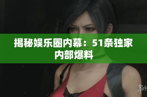 揭秘娱乐圈内幕：51条独家内部爆料
