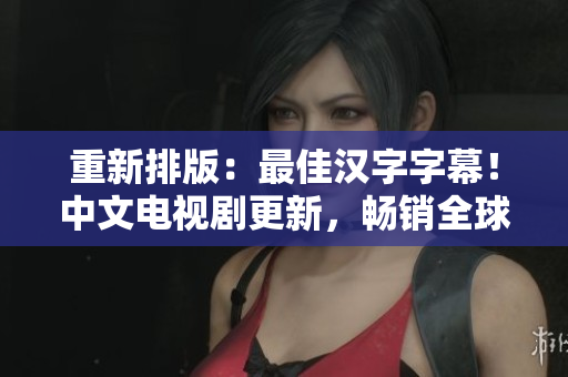 重新排版：最佳汉字字幕！中文电视剧更新，畅销全球！