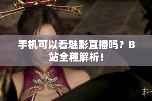 手机可以看魅影直播吗？B站全程解析！