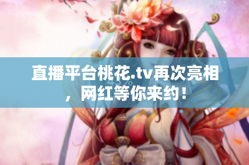 直播平台桃花.tv再次亮相，网红等你来约！