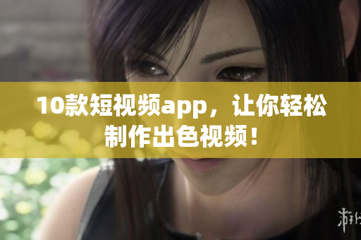 10款短视频app，让你轻松制作出色视频！