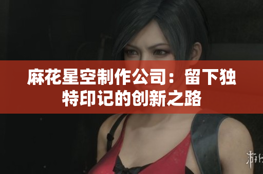 麻花星空制作公司：留下独特印记的创新之路
