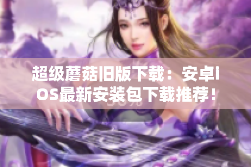 超级蘑菇旧版下载：安卓iOS最新安装包下载推荐！