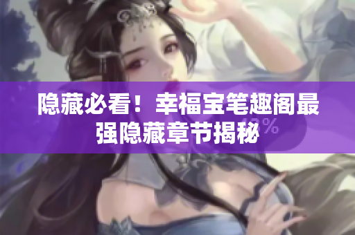 隐藏必看！幸福宝笔趣阁最强隐藏章节揭秘