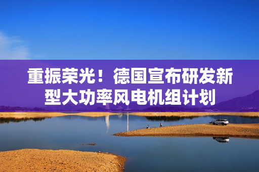 重振荣光！德国宣布研发新型大功率风电机组计划
