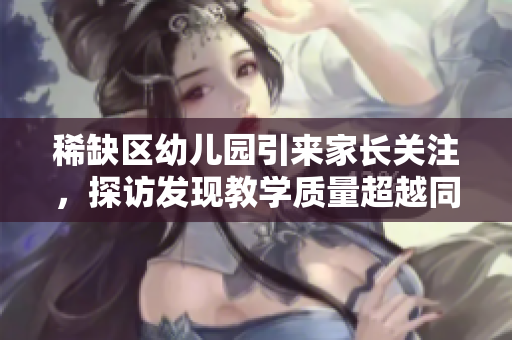 稀缺区幼儿园引来家长关注，探访发现教学质量超越同类园区