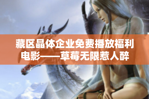 藏区晶体企业免费播放福利电影——草莓无限惹人醉