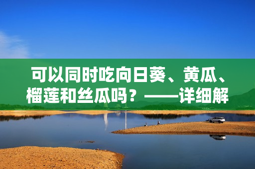 可以同时吃向日葵、黄瓜、榴莲和丝瓜吗？——详细解答