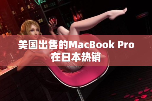 美国出售的MacBook Pro在日本热销
