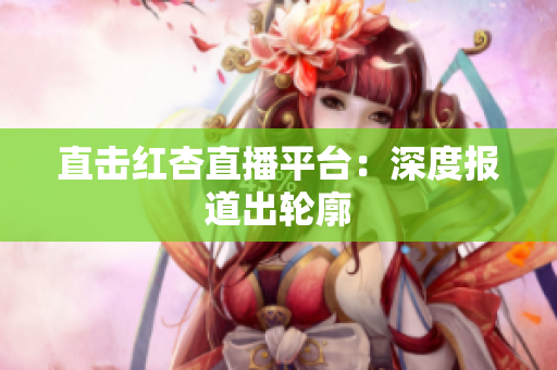 直击红杏直播平台：深度报道出轮廓
