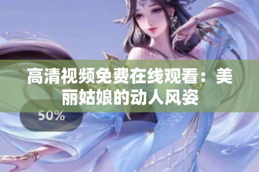 高清视频免费在线观看：美丽姑娘的动人风姿