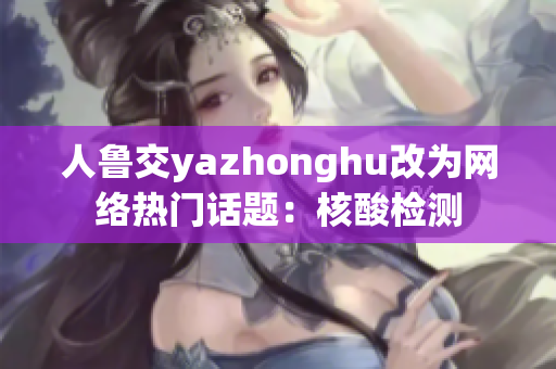 人鲁交yazhonghu改为网络热门话题：核酸检测