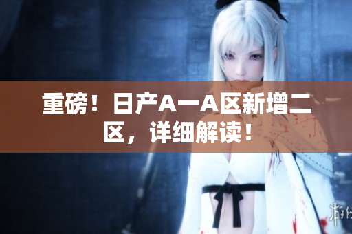 重磅！日产A一A区新增二区，详细解读！