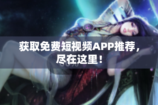 获取免费短视频APP推荐，尽在这里！