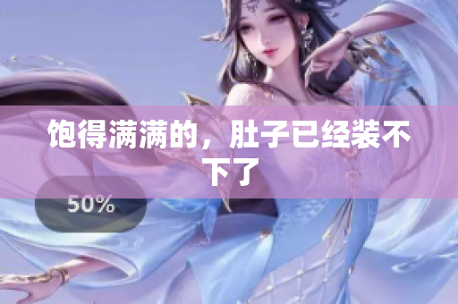 饱得满满的，肚子已经装不下了
