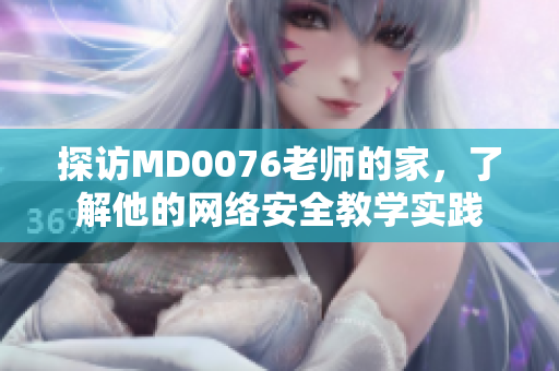探访MD0076老师的家，了解他的网络安全教学实践