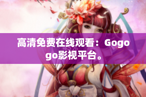 高清免费在线观看：Gogogo影视平台。