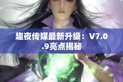 趣夜传媒最新升级：V7.0.9亮点揭秘
