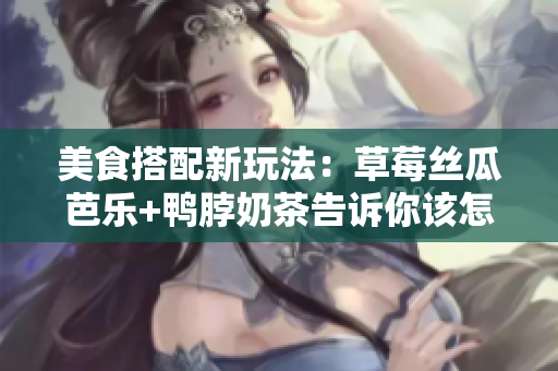 美食搭配新玩法：草莓丝瓜芭乐+鸭脖奶茶告诉你该怎么吃!