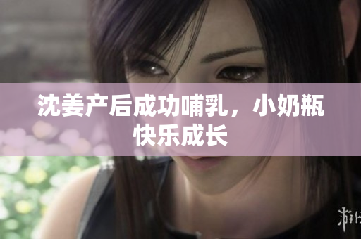 沈姜产后成功哺乳，小奶瓶快乐成长