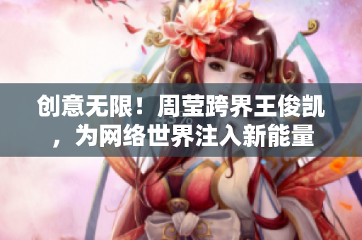 创意无限！周莹跨界王俊凯，为网络世界注入新能量