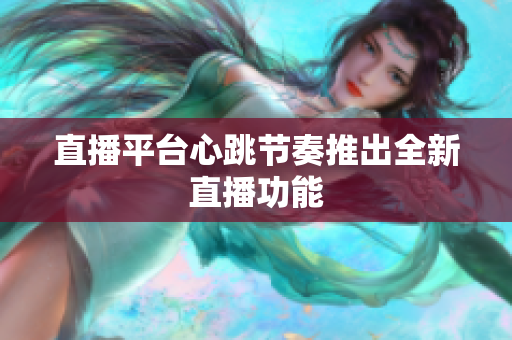 直播平台心跳节奏推出全新直播功能
