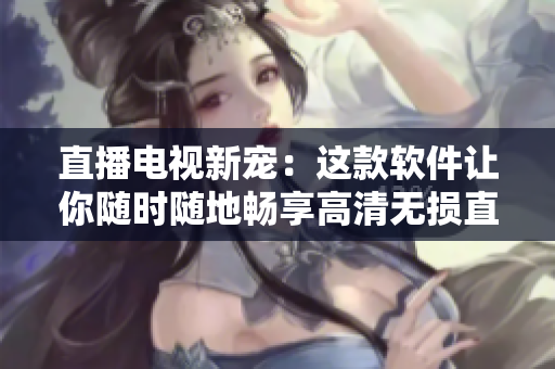 直播电视新宠：这款软件让你随时随地畅享高清无损直播