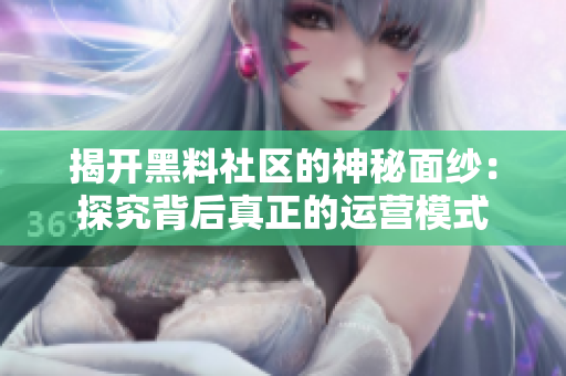 揭开黑料社区的神秘面纱：探究背后真正的运营模式