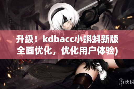 升级！kdbacc小蝌蚪新版全面优化，优化用户体验)