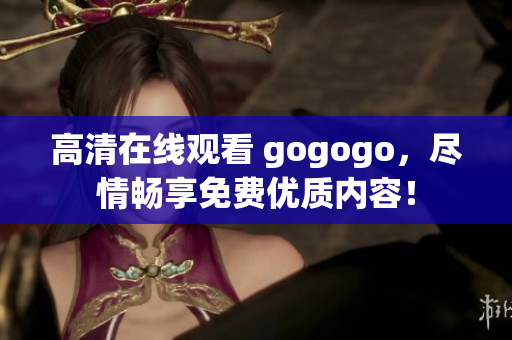 高清在线观看 gogogo，尽情畅享免费优质内容！