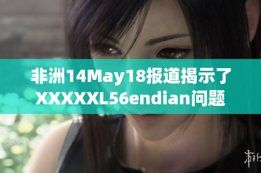 非洲14May18报道揭示了XXXXXL56endian问题