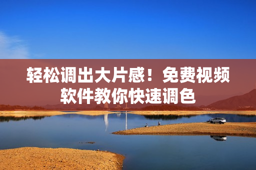 轻松调出大片感！免费视频软件教你快速调色