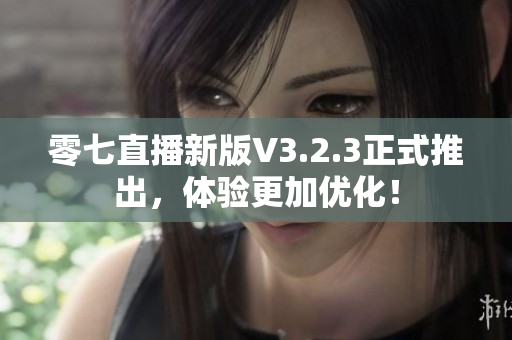 零七直播新版V3.2.3正式推出，体验更加优化！