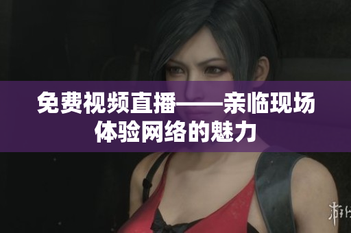 免费视频直播——亲临现场体验网络的魅力