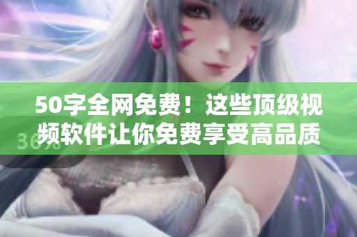 50字全网免费！这些顶级视频软件让你免费享受高品质视频体验