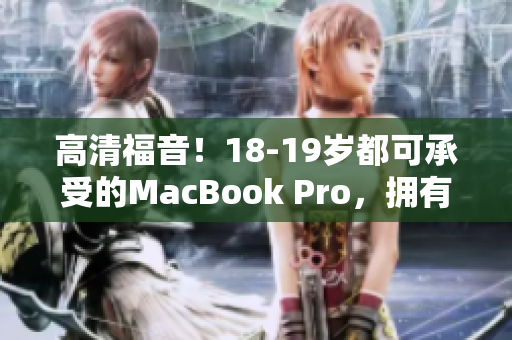 高清福音！18-19岁都可承受的MacBook Pro，拥有出色体验