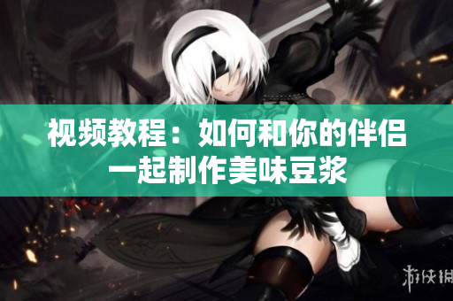 视频教程：如何和你的伴侣一起制作美味豆浆
