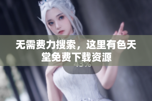 无需费力搜索，这里有色天堂免费下载资源
