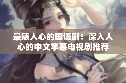 最感人心的国语剧！深入人心的中文字幕电视剧推荐