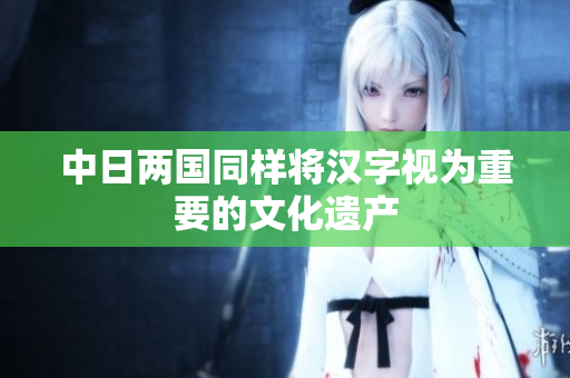 中日两国同样将汉字视为重要的文化遗产